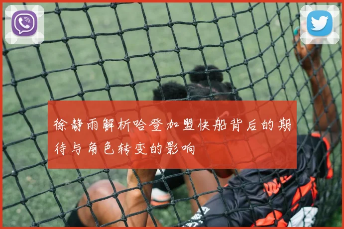徐静雨解析哈登加盟快船背后的期待与角色转变的影响