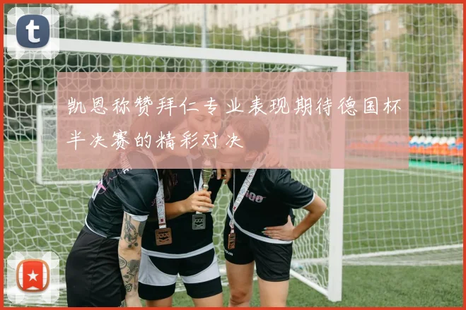 凯恩称赞拜仁专业表现期待德国杯半决赛的精彩对决