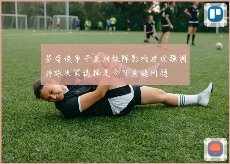 芬奇谈华子康利缺阵影响进攻强调持球决策选择是今日关键问题