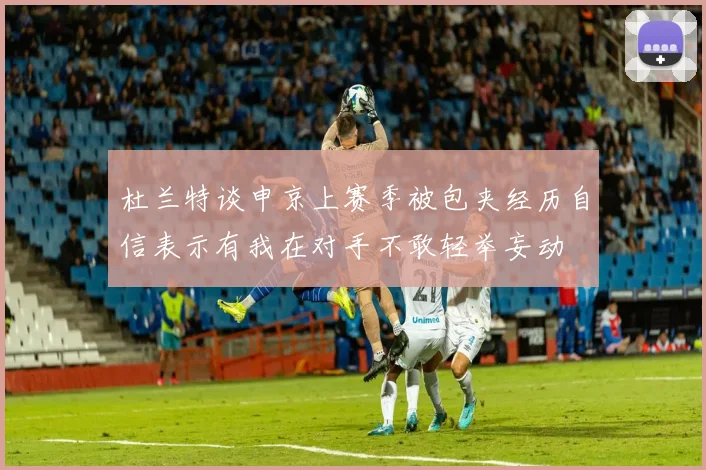 杜兰特谈申京上赛季被包夹经历自信表示有我在对手不敢轻举妄动