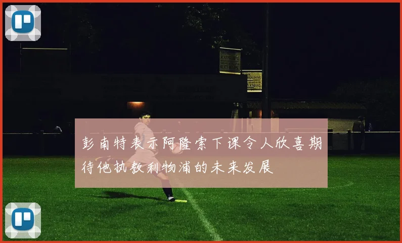 彭南特表示阿隆索下课令人欣喜期待他执教利物浦的未来发展