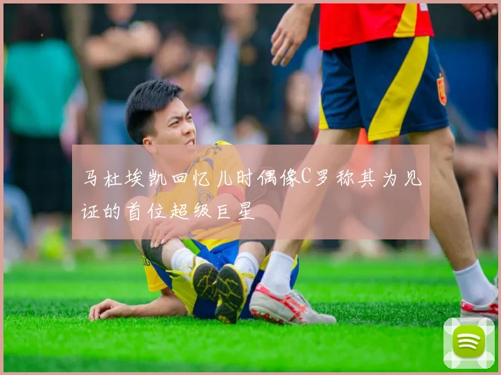 马杜埃凯回忆儿时偶像C罗称其为见证的首位超级巨星