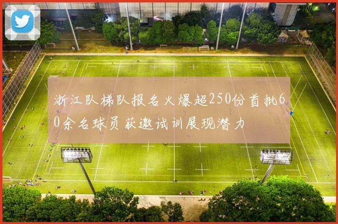 浙江队梯队报名火爆超250份首批60余名球员获邀试训展现潜力