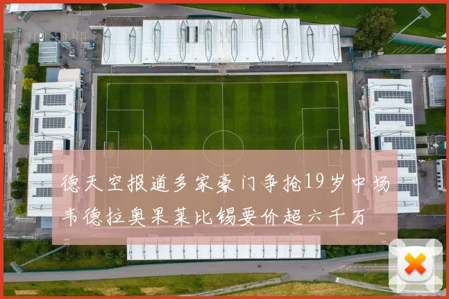 德天空报道多家豪门争抢19岁中场韦德拉奥果莱比锡要价超六千万