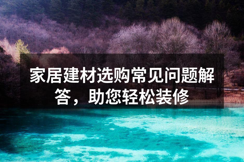 家居建材选购常见问题解答,助您轻松装修