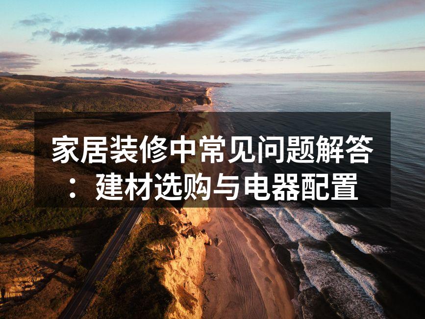 家居装修中常见问题解答:建材选购与电器配置