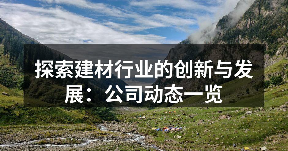 探索建材行业的创新与发展:公司动态一览