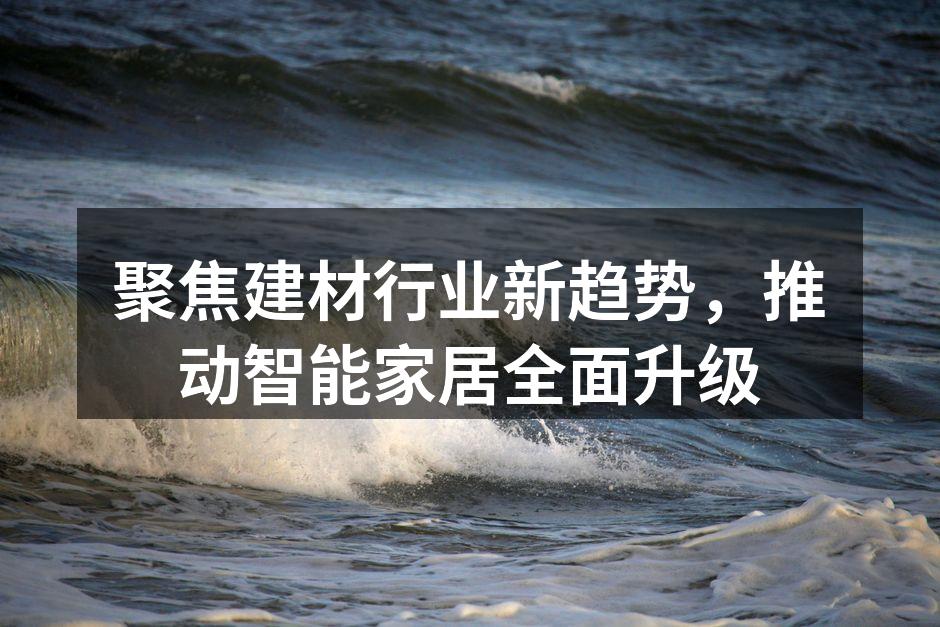 聚焦建材行业新趋势，推动智能家居全面升级