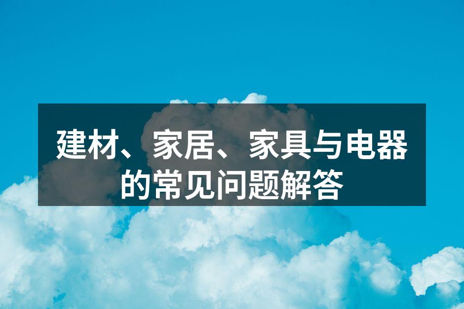 建材、家居、家具与电器的常见问题解答